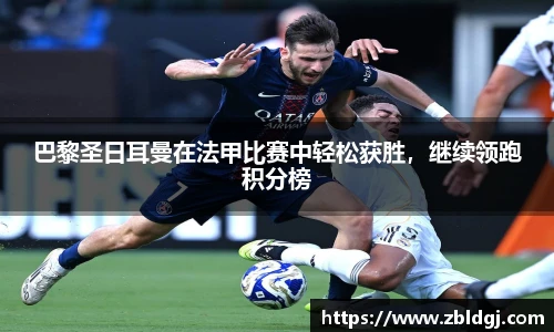 巴黎圣日耳曼在法甲比赛中轻松获胜，继续领跑积分榜