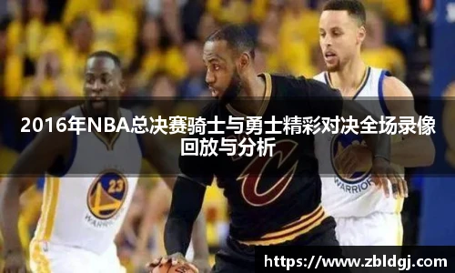2016年NBA总决赛骑士与勇士精彩对决全场录像回放与分析